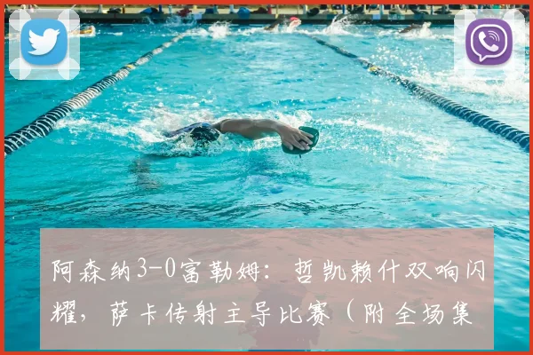 阿森纳3-0富勒姆：哲凯赖什双响闪耀，萨卡传射主导比赛（附全场集锦）