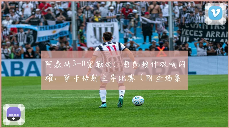 阿森纳3-0富勒姆：哲凯赖什双响闪耀，萨卡传射主导比赛（附全场集锦）