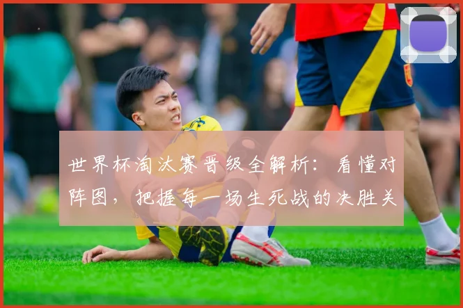 世界杯淘汰赛晋级全解析：看懂对阵图，把握每一场生死战的决胜关键