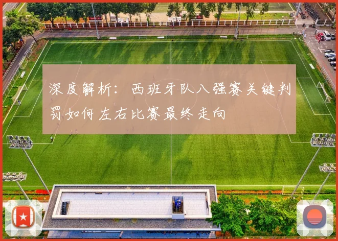 深度解析：西班牙队八强赛关键判罚如何左右比赛最终走向