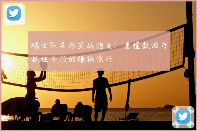 瑞士队足彩实战指南：看懂数据与抓住冷门的赚钱技巧