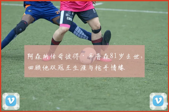 阿森纳传奇彼得·辛普森81岁去世，回顾他双冠王生涯与枪手情缘
