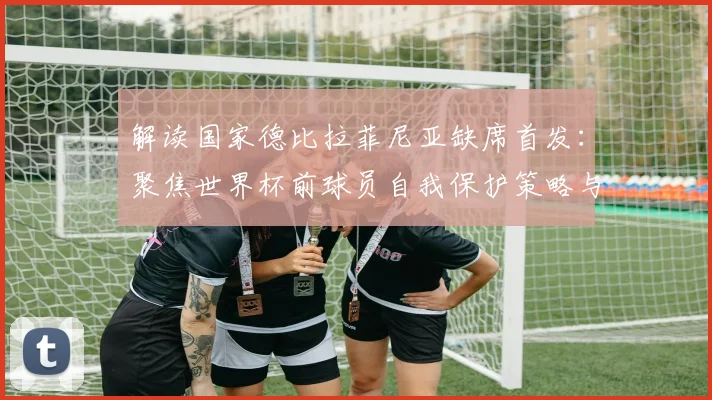 解读国家德比拉菲尼亚缺席首发：聚焦世界杯前球员自我保护策略与阵容影响