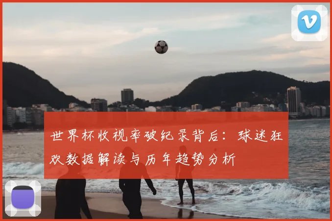 世界杯收视率破纪录背后:球迷狂欢数据解读与历年趋势分析