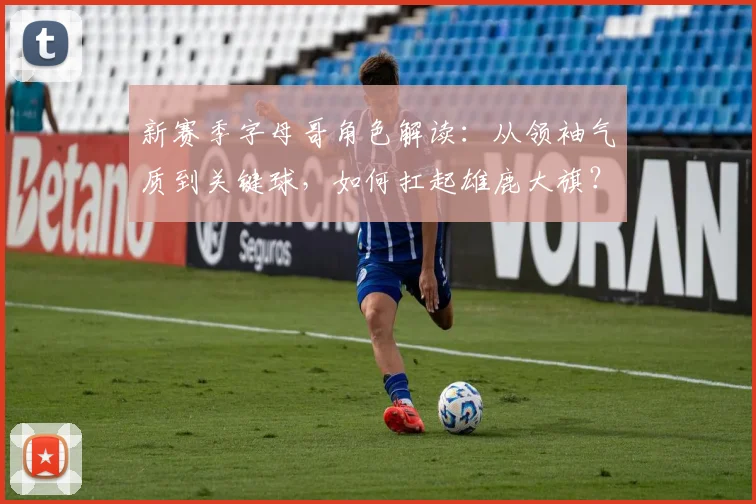新赛季字母哥角色解读：从领袖气质到关键球，如何扛起雄鹿大旗？